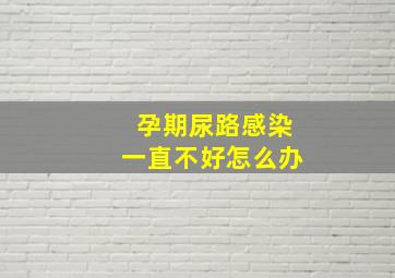 孕期尿路感染一直不好怎么办