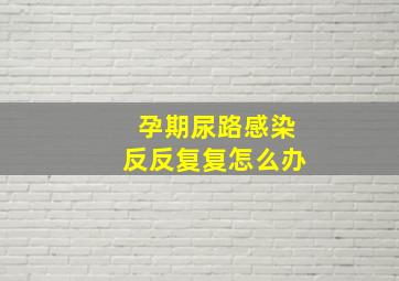 孕期尿路感染反反复复怎么办