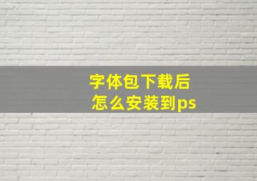 字体包下载后怎么安装到ps