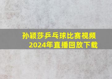 孙颖莎乒乓球比赛视频2024年直播回放下载