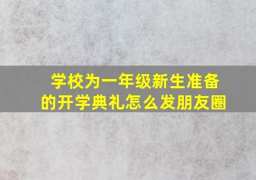 学校为一年级新生准备的开学典礼怎么发朋友圈