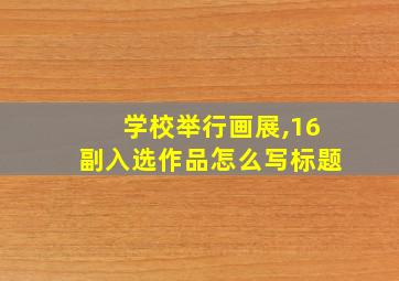 学校举行画展,16副入选作品怎么写标题