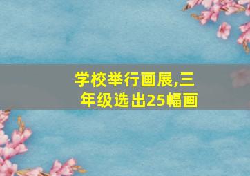 学校举行画展,三年级选出25幅画