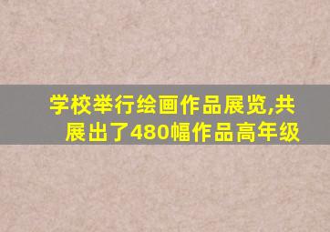 学校举行绘画作品展览,共展出了480幅作品高年级