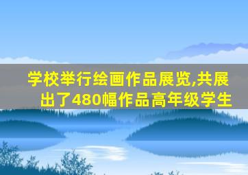 学校举行绘画作品展览,共展出了480幅作品高年级学生