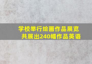 学校举行绘画作品展览共展出240幅作品英语