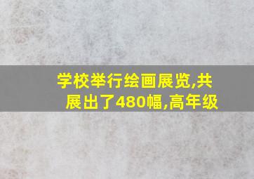 学校举行绘画展览,共展出了480幅,高年级