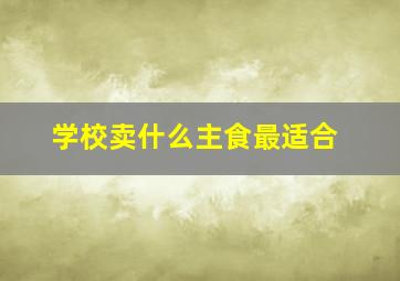 学校卖什么主食最适合