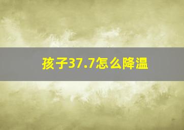 孩子37.7怎么降温