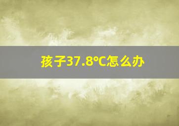 孩子37.8℃怎么办