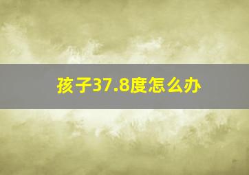 孩子37.8度怎么办