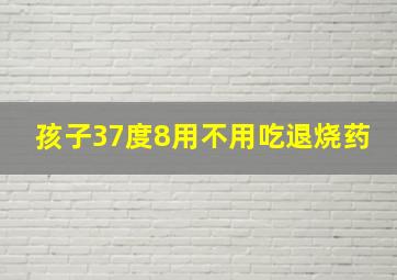 孩子37度8用不用吃退烧药