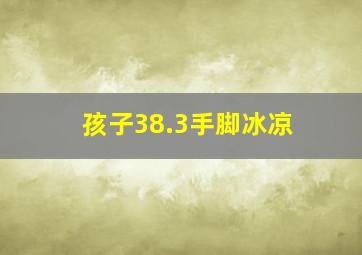 孩子38.3手脚冰凉