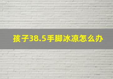 孩子38.5手脚冰凉怎么办