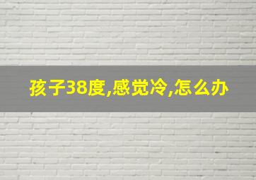 孩子38度,感觉冷,怎么办