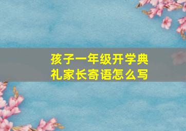 孩子一年级开学典礼家长寄语怎么写