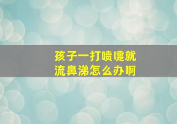 孩子一打喷嚏就流鼻涕怎么办啊