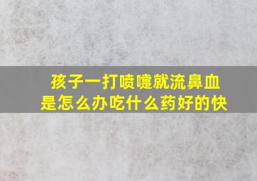 孩子一打喷嚏就流鼻血是怎么办吃什么药好的快