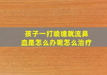 孩子一打喷嚏就流鼻血是怎么办呢怎么治疗