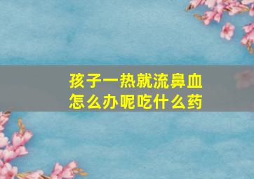 孩子一热就流鼻血怎么办呢吃什么药