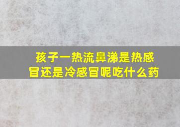 孩子一热流鼻涕是热感冒还是冷感冒呢吃什么药