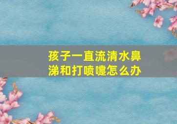 孩子一直流清水鼻涕和打喷嚏怎么办