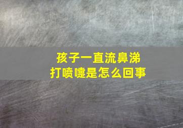 孩子一直流鼻涕打喷嚏是怎么回事