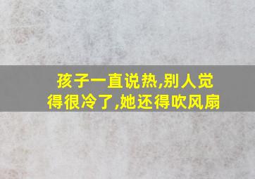 孩子一直说热,别人觉得很冷了,她还得吹风扇