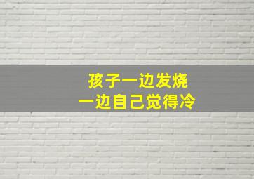 孩子一边发烧一边自己觉得冷