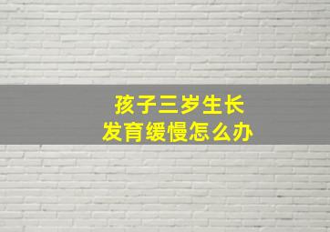 孩子三岁生长发育缓慢怎么办