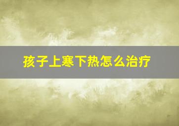 孩子上寒下热怎么治疗