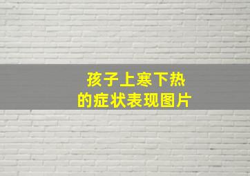 孩子上寒下热的症状表现图片