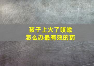 孩子上火了咳嗽怎么办最有效的药