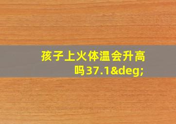 孩子上火体温会升高吗37.1°