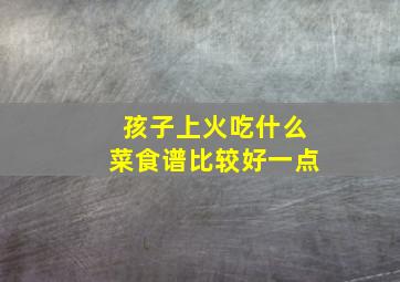 孩子上火吃什么菜食谱比较好一点