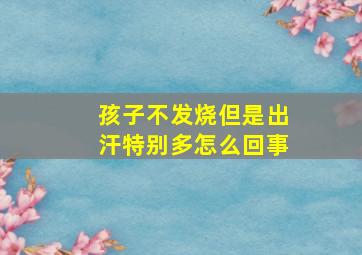 孩子不发烧但是出汗特别多怎么回事