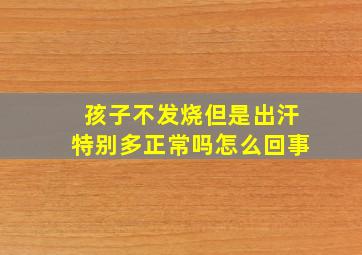 孩子不发烧但是出汗特别多正常吗怎么回事