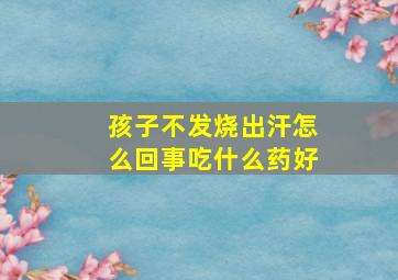 孩子不发烧出汗怎么回事吃什么药好