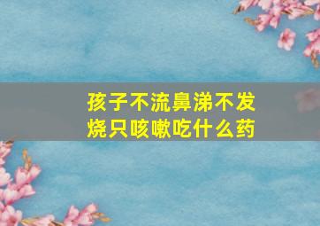 孩子不流鼻涕不发烧只咳嗽吃什么药