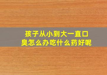 孩子从小到大一直口臭怎么办吃什么药好呢