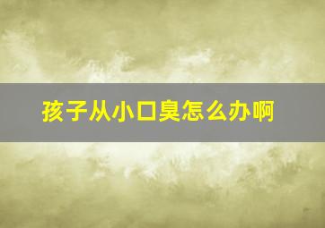 孩子从小口臭怎么办啊