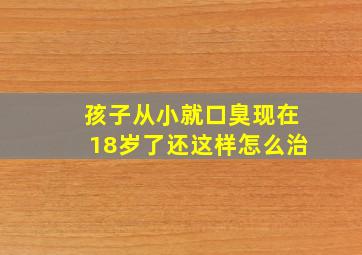 孩子从小就口臭现在18岁了还这样怎么治