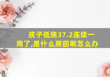 孩子低烧37.2连续一周了,是什么原因呢怎么办