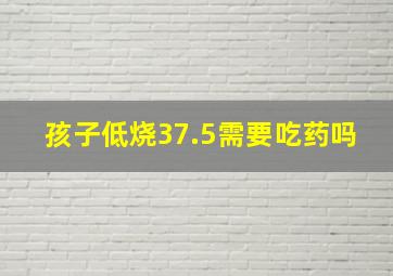 孩子低烧37.5需要吃药吗