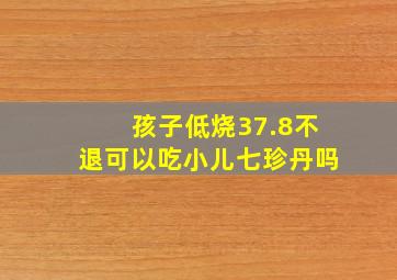 孩子低烧37.8不退可以吃小儿七珍丹吗