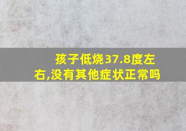 孩子低烧37.8度左右,没有其他症状正常吗