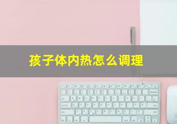 孩子体内热怎么调理