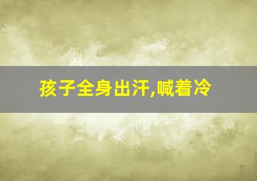 孩子全身出汗,喊着冷