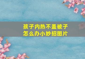 孩子内热不盖被子怎么办小妙招图片