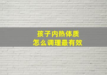 孩子内热体质怎么调理最有效